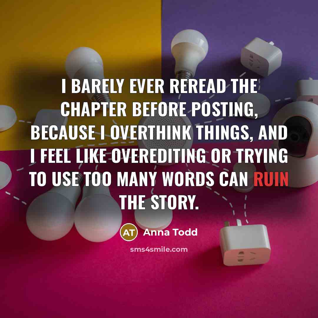 “I barely ever reread the chapter before posting, because I overthink things, and I feel like overediting or trying to use too many words can ruin the story.” quote by Anna Todd