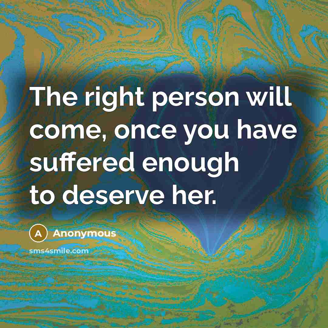 “The right person will come, once you have suffered enough to deserve her.” quote by Anonymous