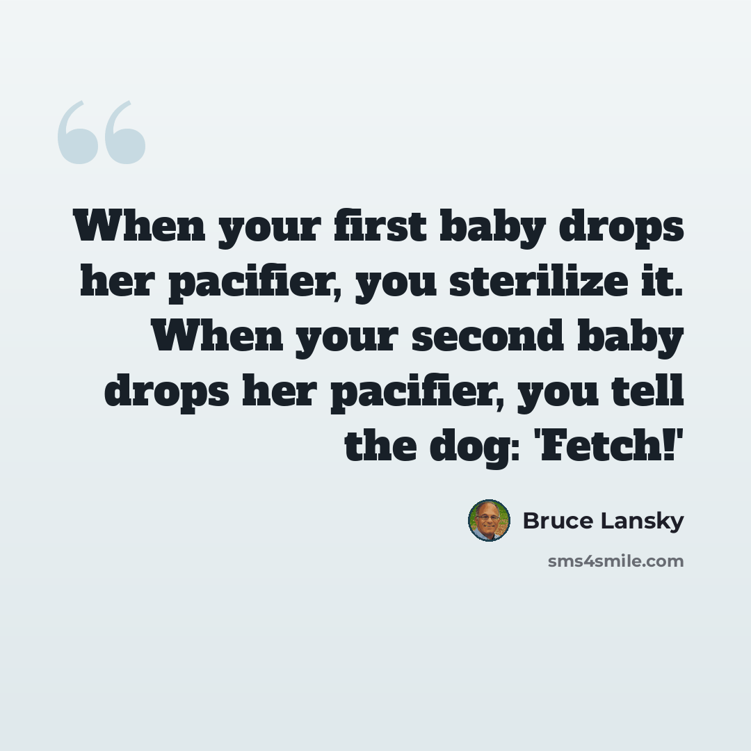 “When your first baby drops her pacifier, you sterilize it. When your second baby drops her pacifier, you tell the dog: 'Fetch!'” quote by Bruce Lansky