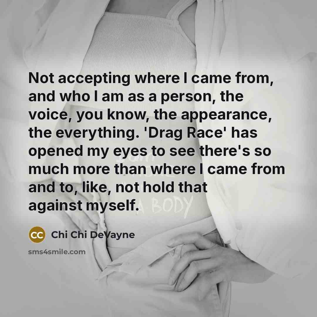 “Not accepting where I came from, and who I am as a person, the voice, you know, the appearance, the everything. 'Drag Race' has opened my eyes to see there's so much more than where I came from and to, like, not hold that against myself.” quote by Chi Chi DeVayne