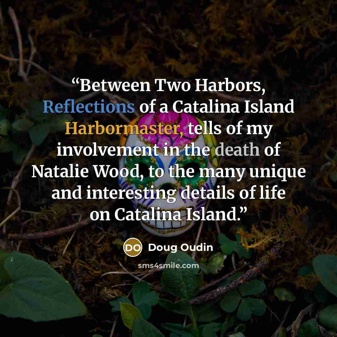 “Between Two Harbors, Reflections of a Catalina Island Harbormaster, tells of my involvement in the death of Natalie Wood, to the many unique and interesting details of life on Catalina Island.” quote by Doug Oudin
