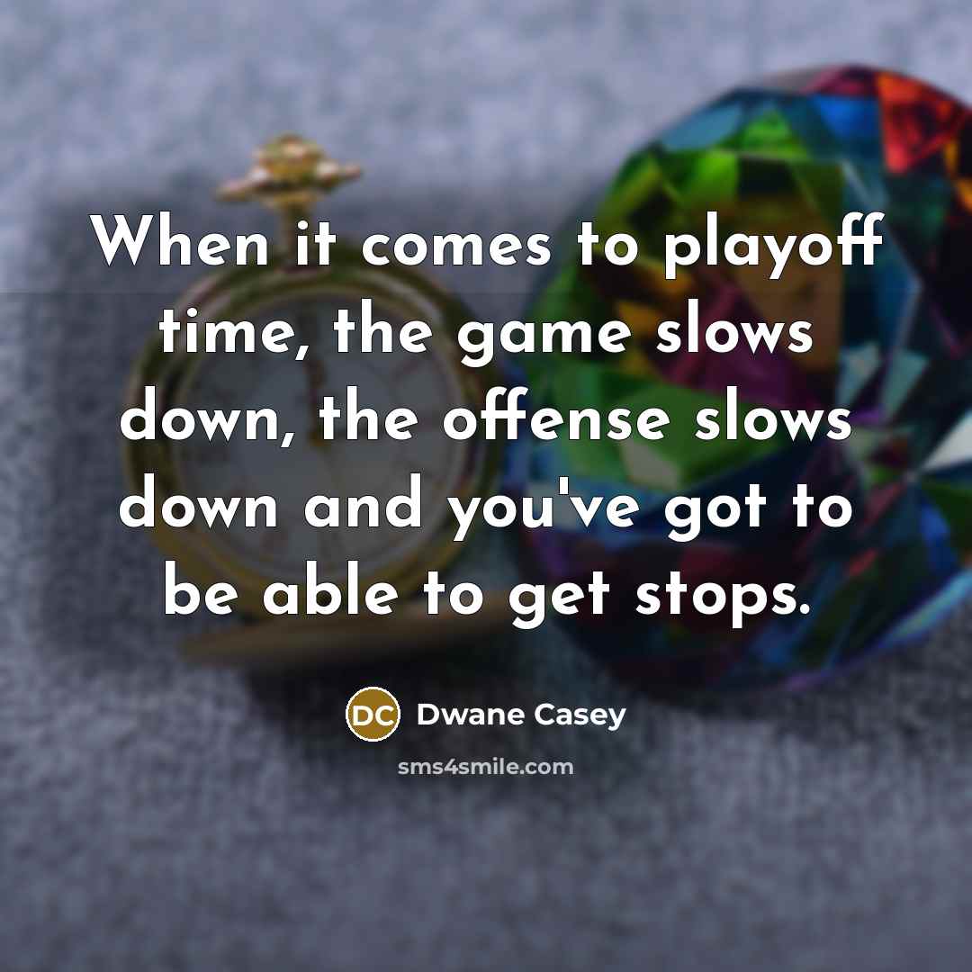 “When it comes to playoff time, the game slows down, the offense slows down and you've got to be able to get stops.” quote by Dwane Casey