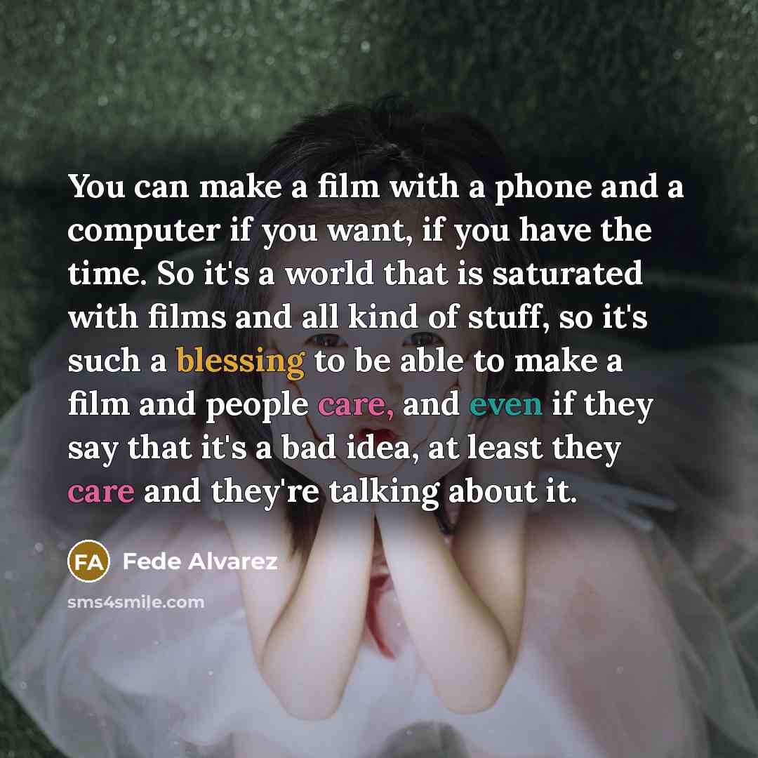 “You can make a film with a phone and a computer if you want, if you have the time. So it's a world that is saturated with films and all kind of stuff, so it's such a blessing to be able to make a film and people care, and even if they say that it's a bad idea, at least they care and they're…” quote by Fede Alvarez