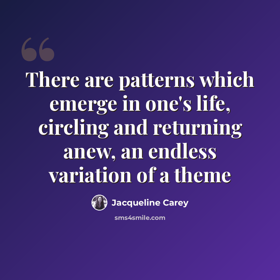 “There are patterns which emerge in one's life, circling and returning anew, an endless variation of a theme” quote by Jacqueline Carey