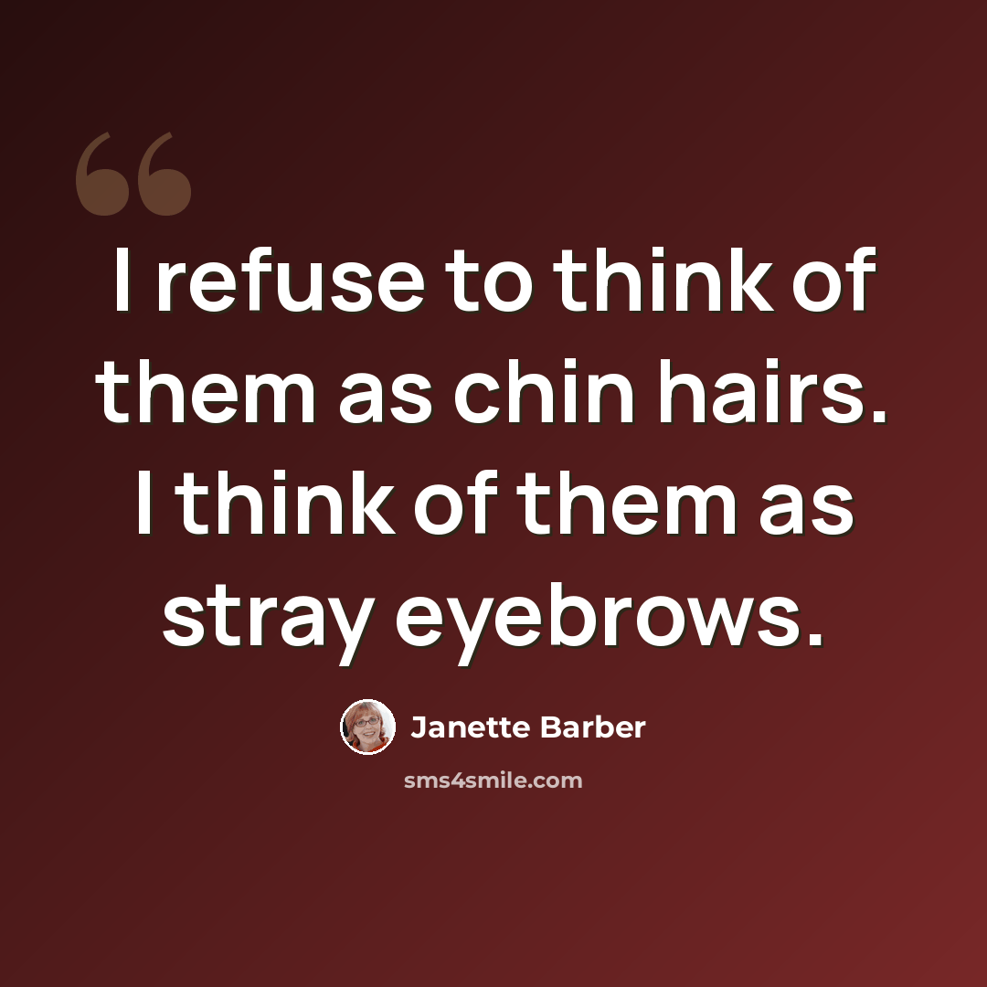 “I refuse to think of them as chin hairs. I think of them as stray eyebrows.” quote by Janette Barber