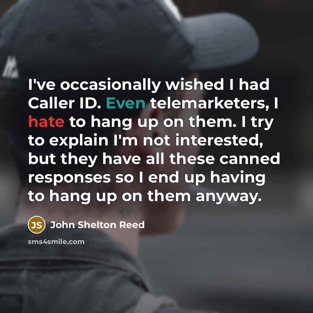 “I've occasionally wished I had Caller ID. Even telemarketers, I hate to hang up on them. I try to explain I'm not interested, but they have all these canned responses so I end up having to hang up on them anyway.” quote by John Shelton Reed
