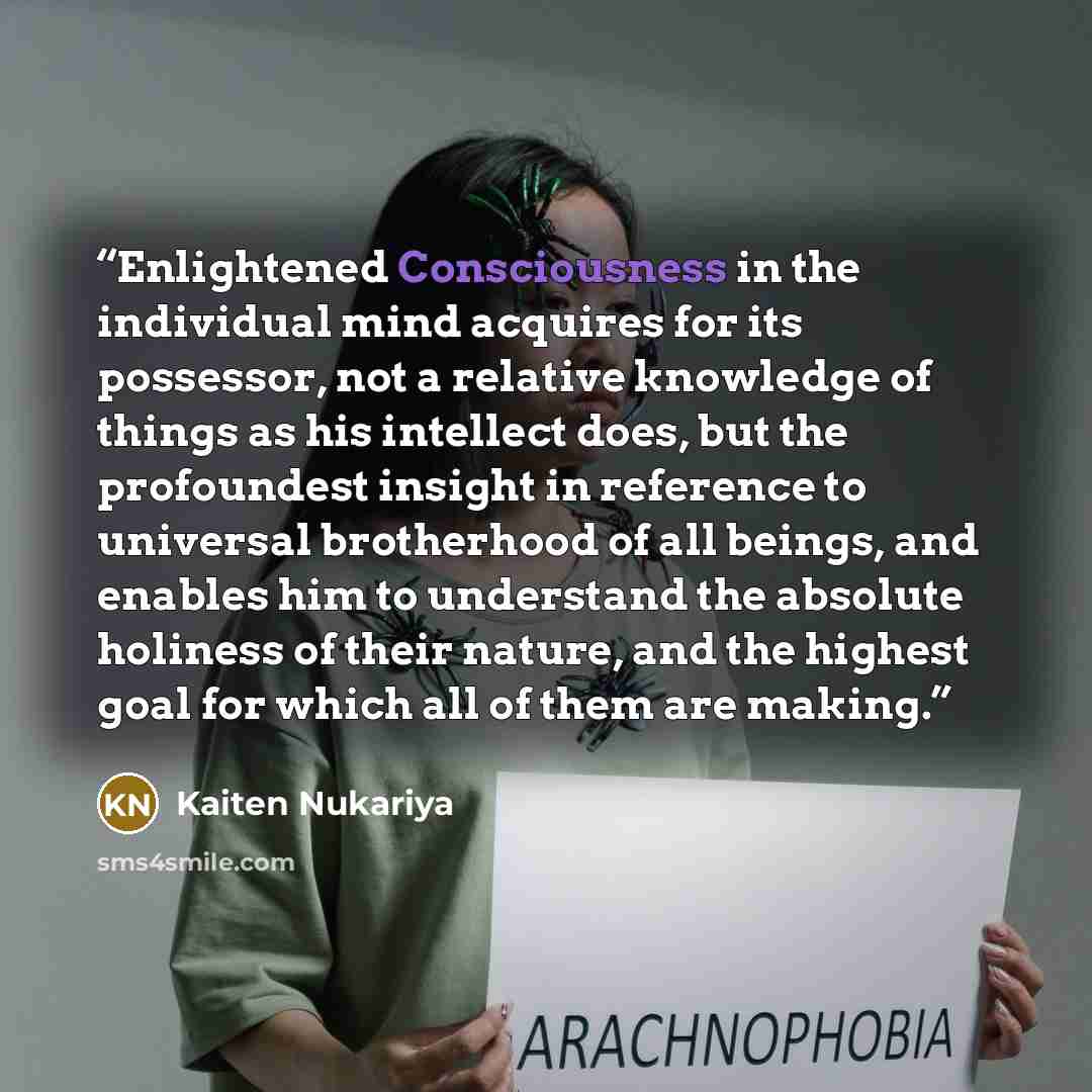 “Enlightened Consciousness in the individual mind acquires for its possessor, not a relative knowledge of things as his intellect does, but the profoundest insight in reference to universal brotherhood of all beings, and enables him to understand the absolute holiness of their nature, and the…” quote by Kaiten Nukariya