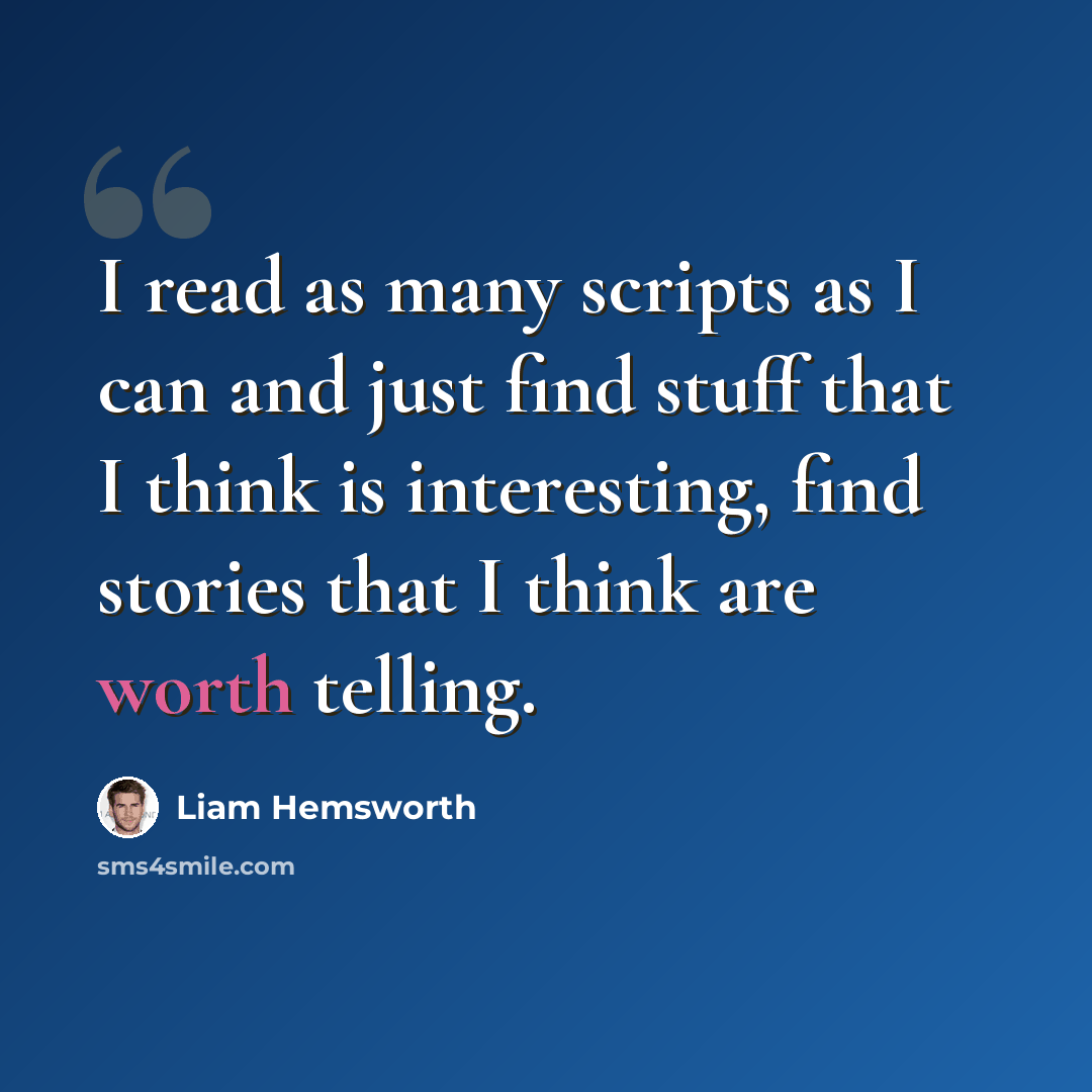 “I read as many scripts as I can and just find stuff that I think is interesting, find stories that I think are worth telling.” quote by Liam Hemsworth