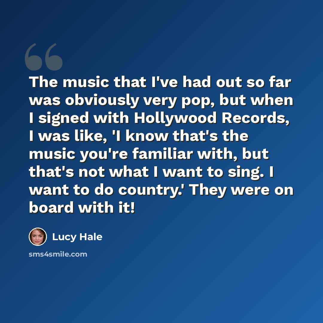 “The music that I've had out so far was obviously very pop, but when I signed with Hollywood Records, I was like, 'I know that's the music you're familiar with, but that's not what I want to sing. I want to do country.' They were on board with it!” quote by Lucy Hale