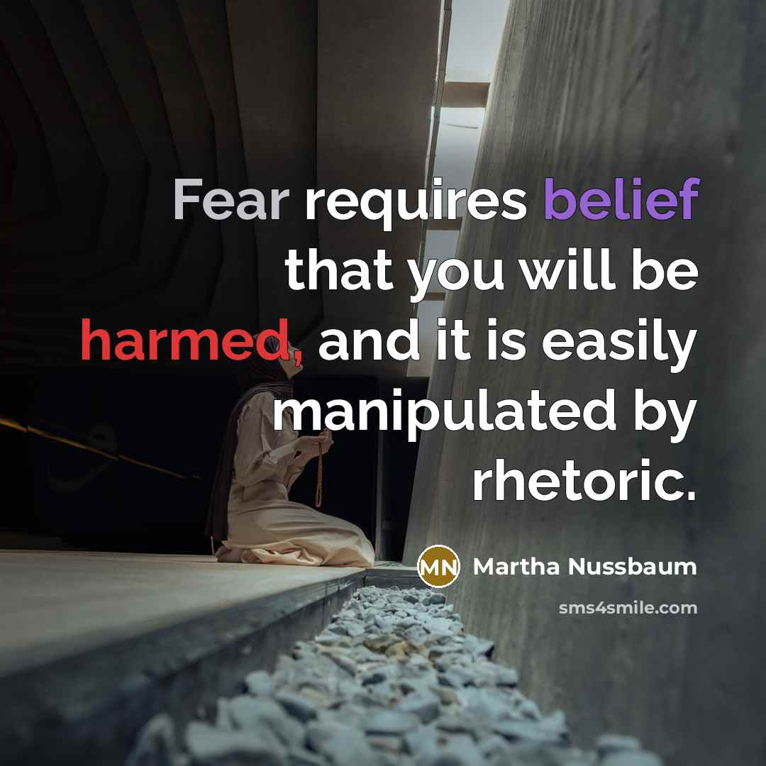 “Fear requires belief that you will be harmed, and it is easily manipulated by rhetoric.” quote by Martha Nussbaum