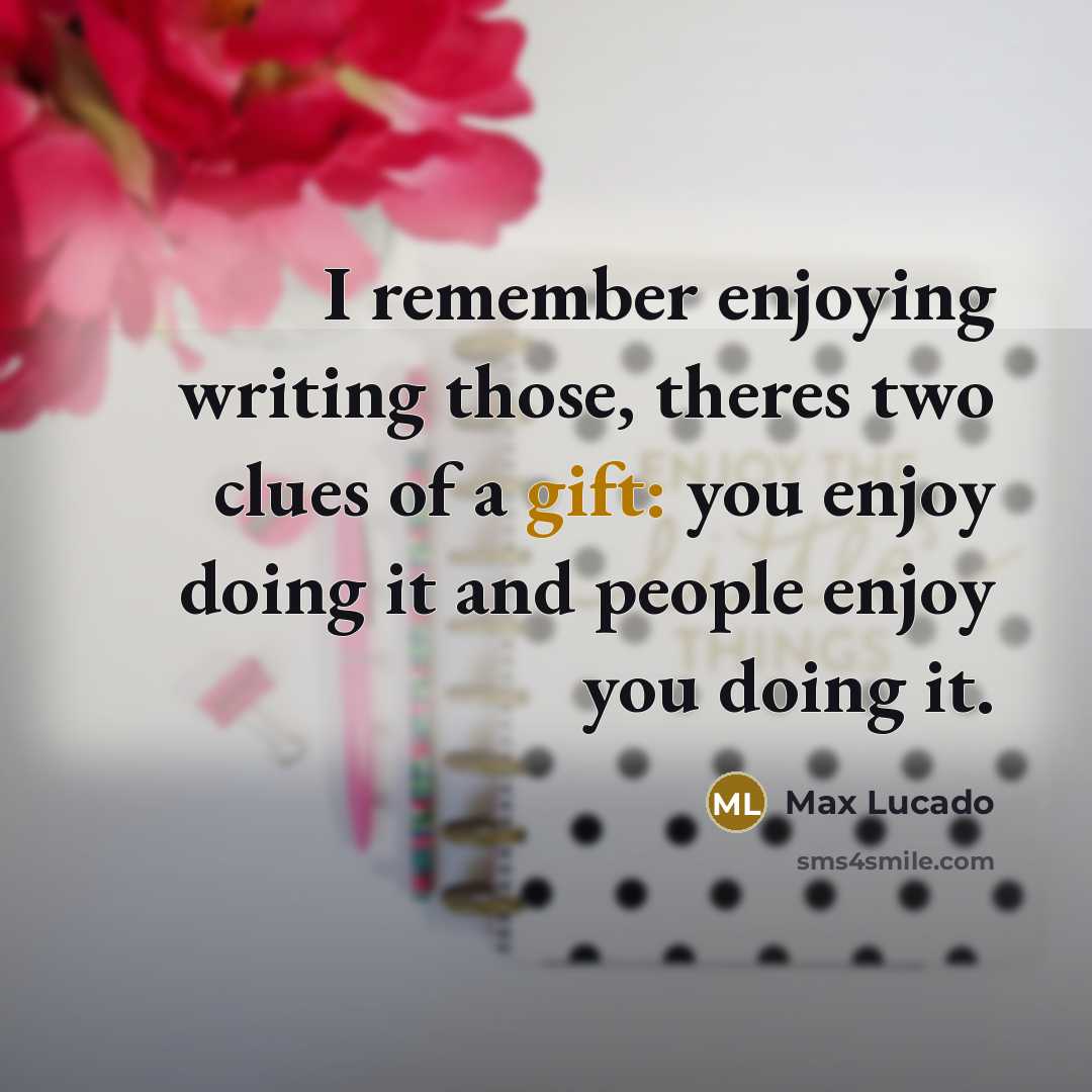 “I remember enjoying writing those, theres two clues of a gift: you enjoy doing it and people enjoy you doing it.” quote by Max Lucado