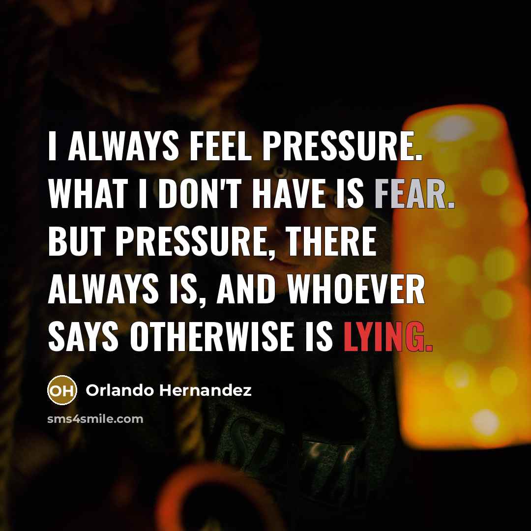 “I always feel pressure. What I don't have is fear. But pressure, there always is, and whoever says otherwise is lying.” quote by Orlando Hernandez