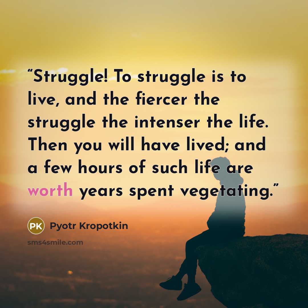 “Struggle! To struggle is to live, and the fiercer the struggle the intenser the life. Then you will have lived; and a few hours of such life are worth years spent vegetating.” quote by Pyotr Kropotkin