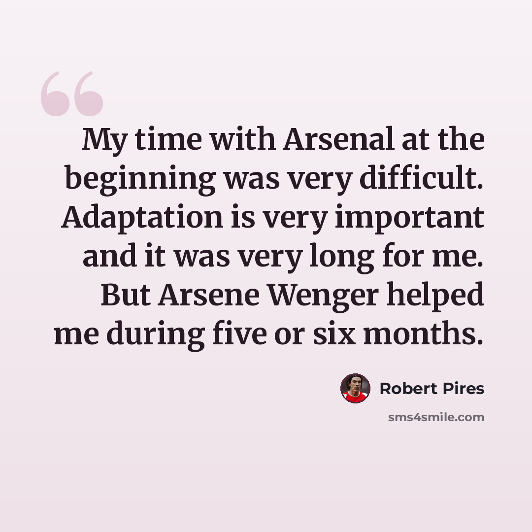 “My time with Arsenal at the beginning was very difficult. Adaptation is very important and it was very long for me. But Arsene Wenger helped me during five or six months.” quote by Robert Pires