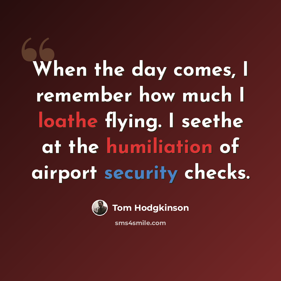 “When the day comes, I remember how much I loathe flying. I seethe at the humiliation of airport security checks.” quote by Tom Hodgkinson