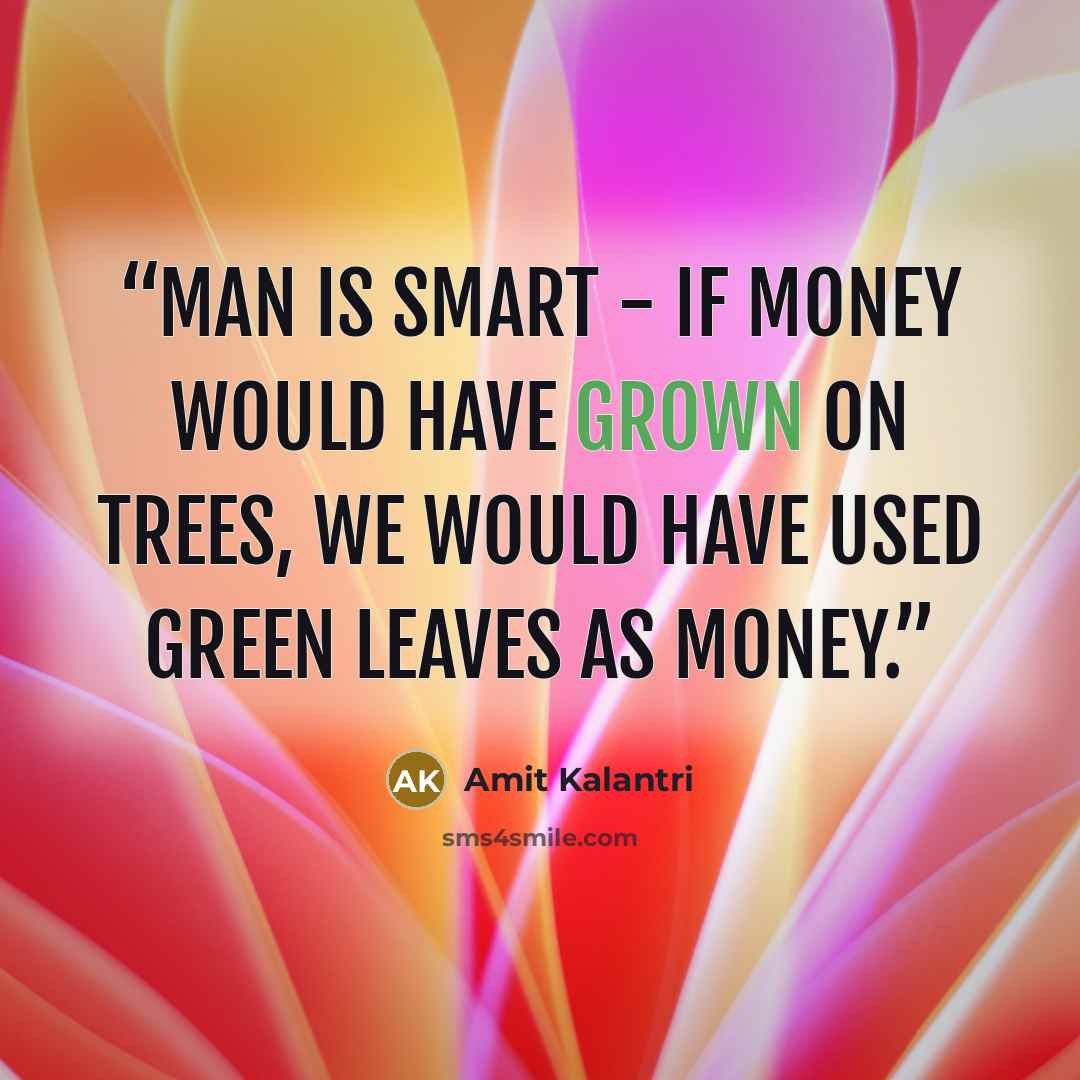 “Man is smart - If money would have grown on trees, we would have used green leaves as money.” quote by Amit Kalantri