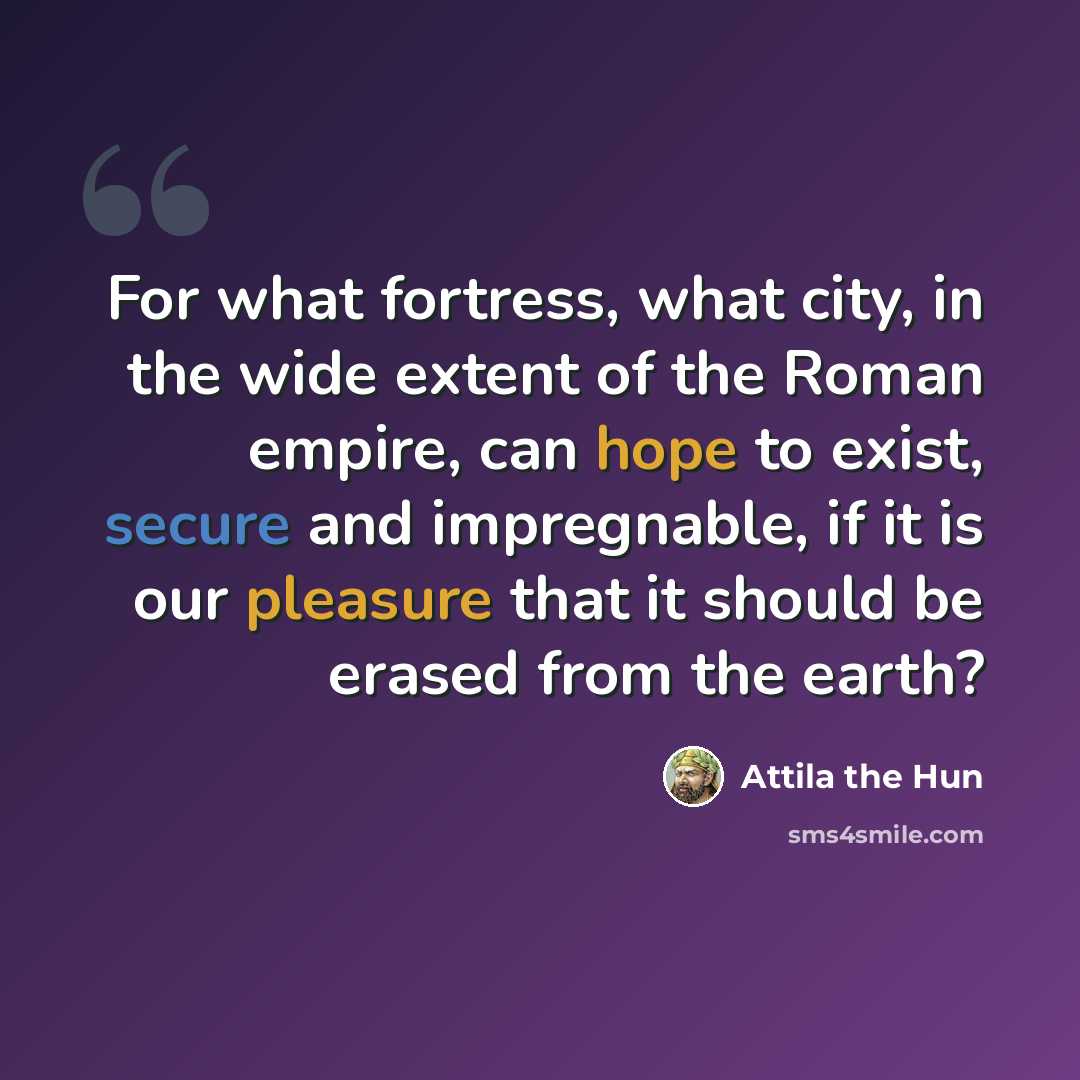 “For what fortress, what city, in the wide extent of the Roman empire, can hope to exist, secure and impregnable, if it is our pleasure that it should be erased from the earth?” quote by Attila the Hun