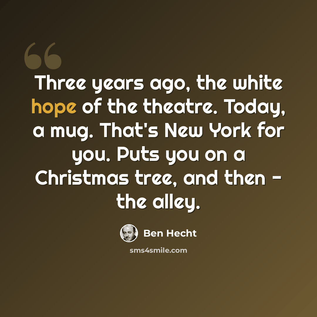 “Three years ago, the white hope of the theatre. Today, a mug. That's New York for you. Puts you on a Christmas tree, and then - the alley.” quote by Ben Hecht