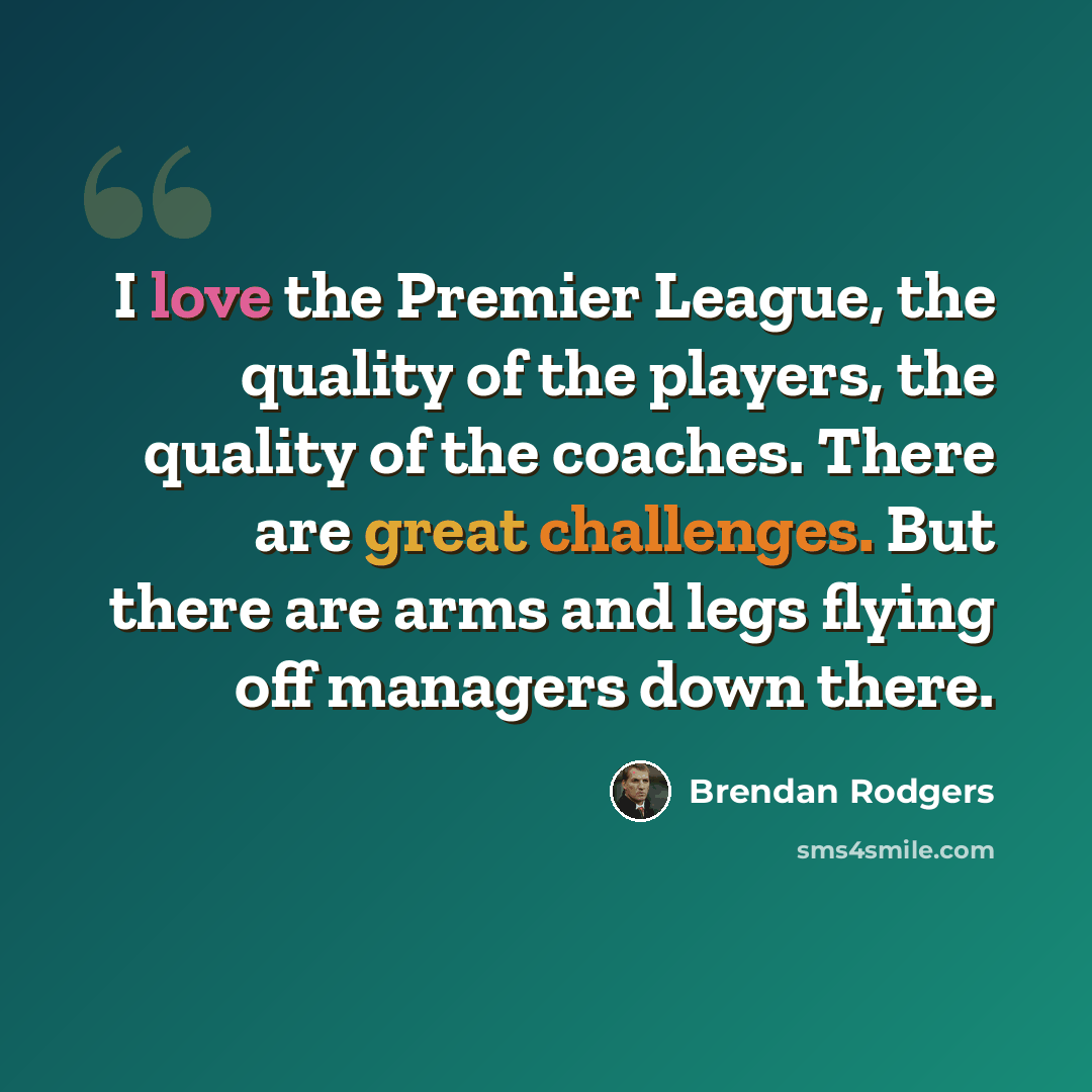 “I love the Premier League, the quality of the players, the quality of the coaches. There are great challenges. But there are arms and legs flying off managers down there.” quote by Brendan Rodgers