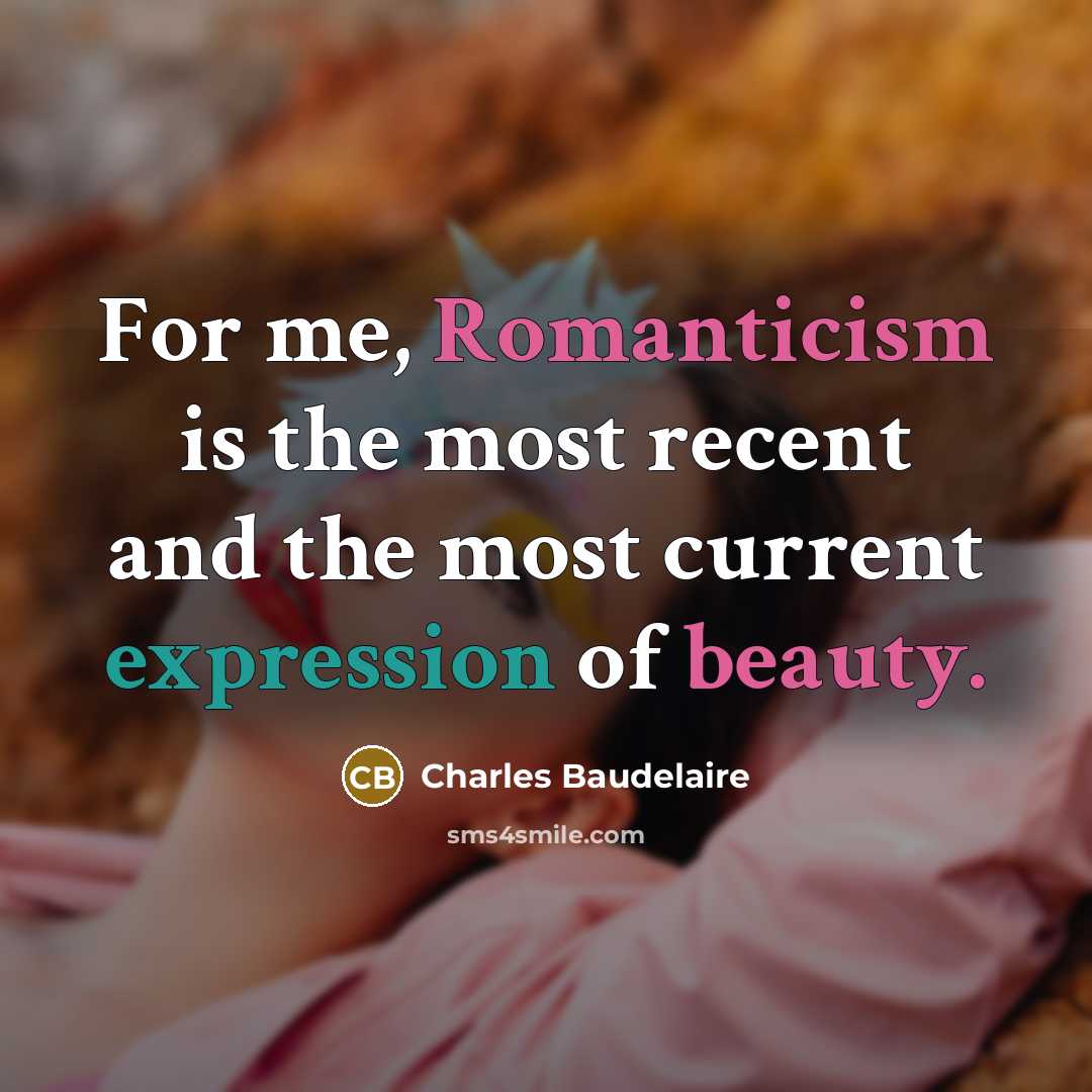 “For me, Romanticism is the most recent and the most current expression of beauty.” quote by Charles Baudelaire