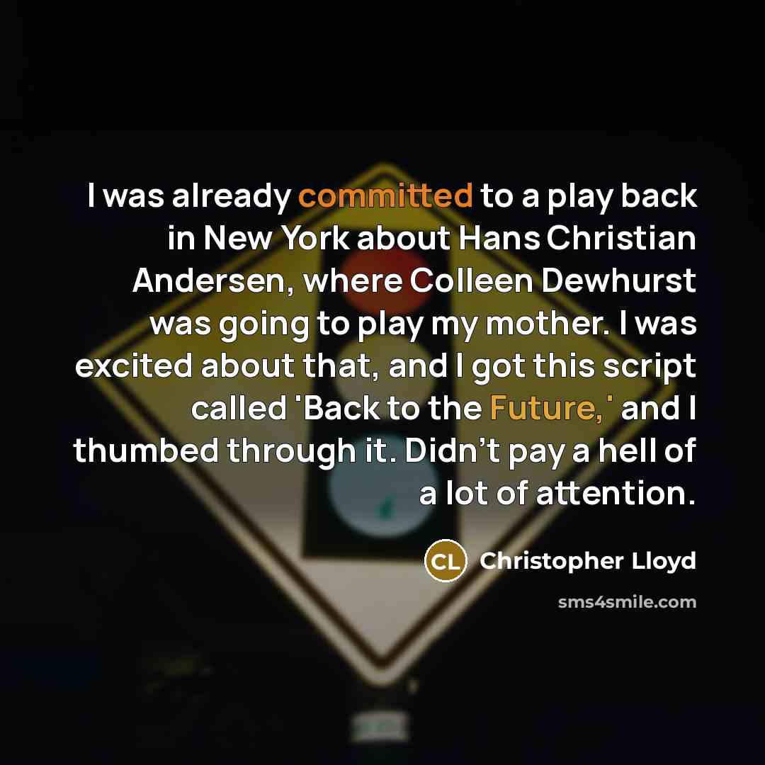 “I was already committed to a play back in New York about Hans Christian Andersen, where Colleen Dewhurst was going to play my mother. I was excited about that, and I got this script called 'Back to the Future,' and I thumbed through it. Didn't pay a hell of a lot of attention.” quote by Christopher Lloyd