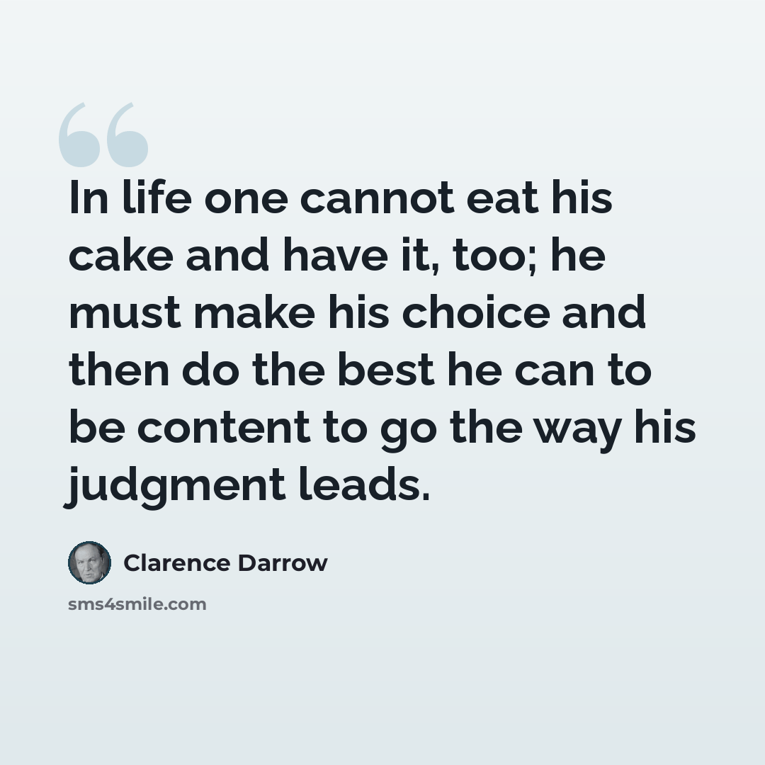 “In life one cannot eat his cake and have it, too; he must make his choice and then do the best he can to be content to go the way his judgment leads.” quote by Clarence Darrow
