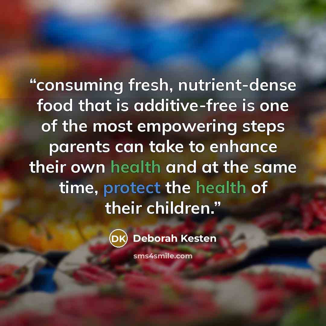 “consuming fresh, nutrient-dense food that is additive-free is one of the most empowering steps parents can take to enhance their own health and at the same time, protect the health of their children.” quote by Deborah Kesten