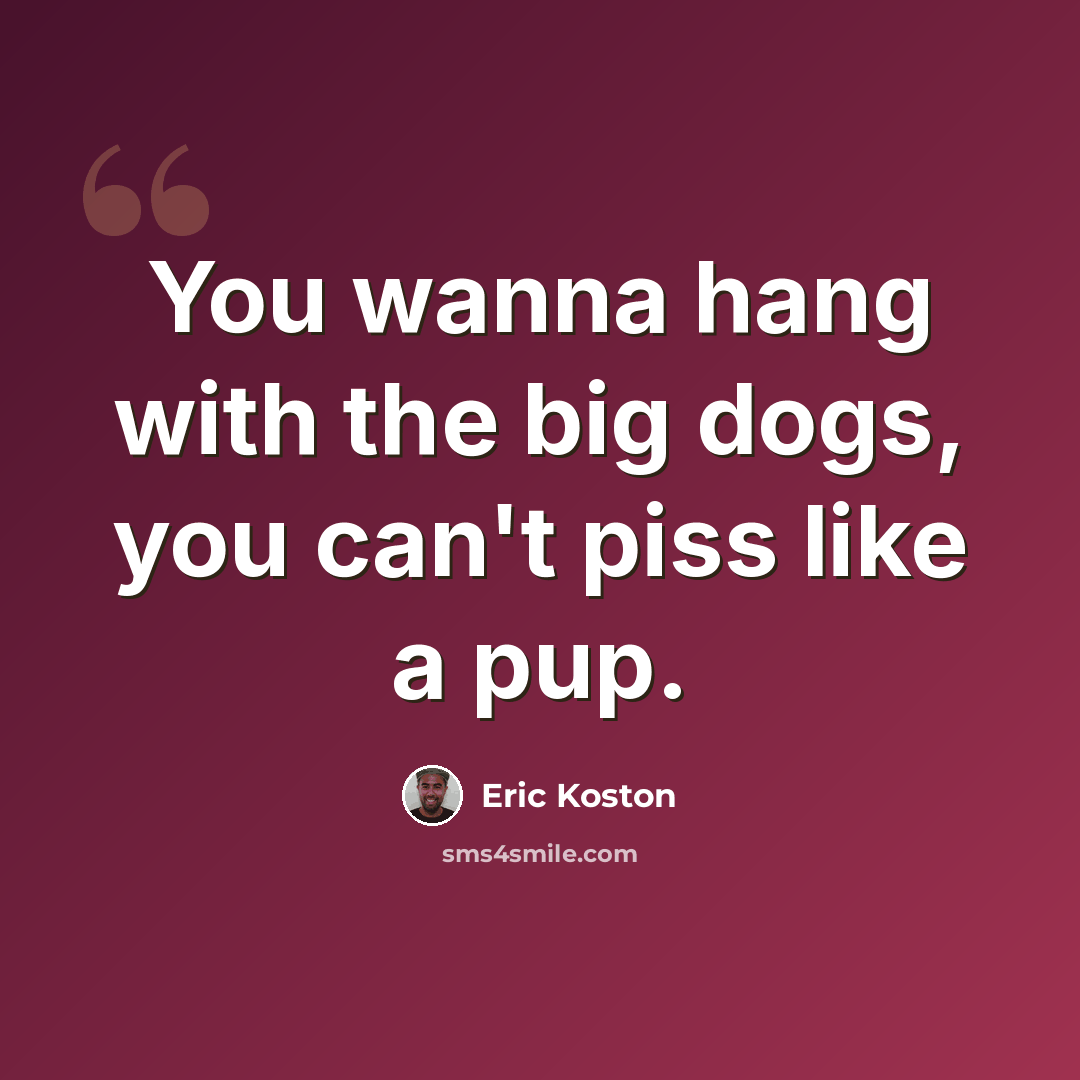 “You wanna hang with the big dogs, you can't piss like a pup.” quote by Eric Koston