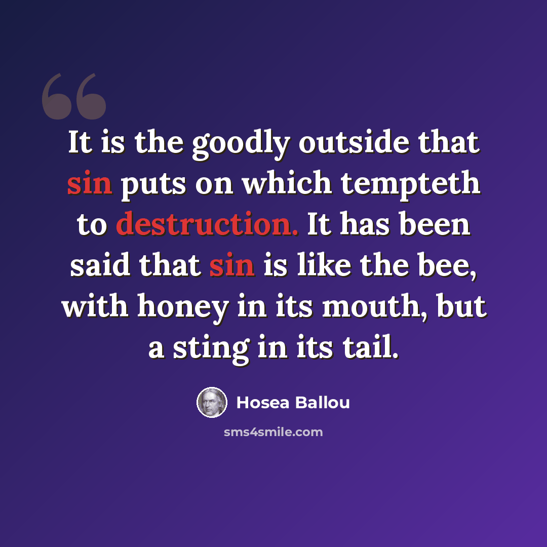 “It is the goodly outside that sin puts on which tempteth to destruction. It has been said that sin is like the bee, with honey in its mouth, but a sting in its tail.” quote by Hosea Ballou