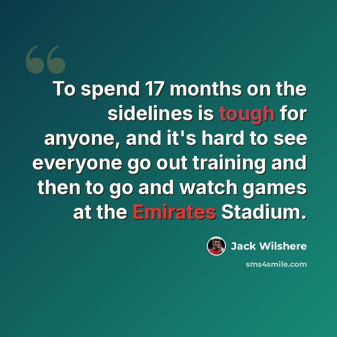 “To spend 17 months on the sidelines is tough for anyone, and it's hard to see everyone go out training and then to go and watch games at the Emirates Stadium.” quote by Jack Wilshere