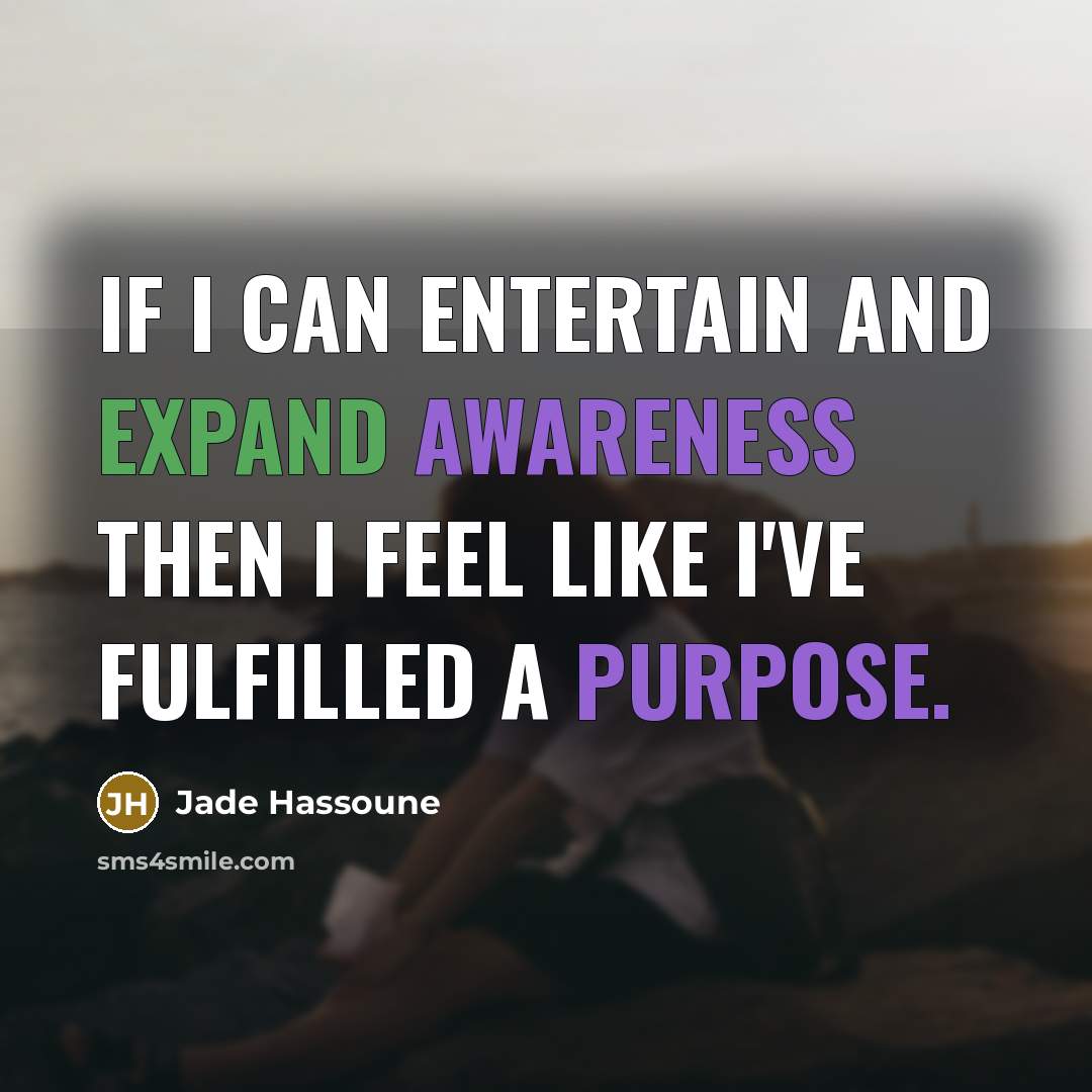 “If I can entertain and expand awareness then I feel like I've fulfilled a purpose.” quote by Jade Hassoune
