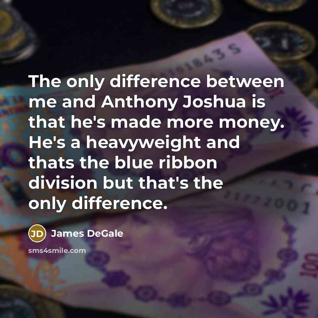 “The only difference between me and Anthony Joshua is that he's made more money. He's a heavyweight and thats the blue ribbon division but that's the only difference.” quote by James DeGale