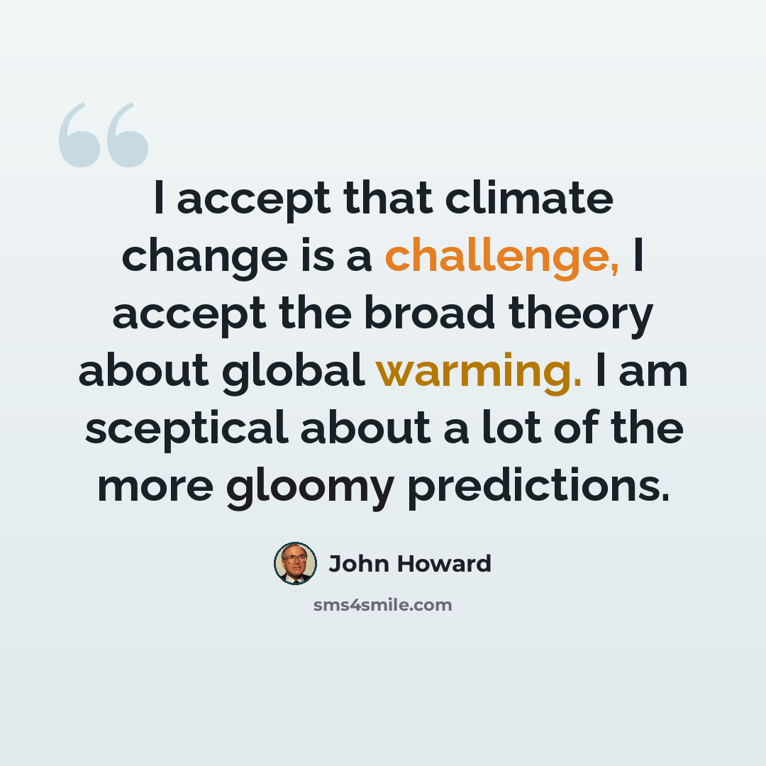“I accept that climate change is a challenge, I accept the broad theory about global warming. I am sceptical about a lot of the more gloomy predictions.” quote by John Howard