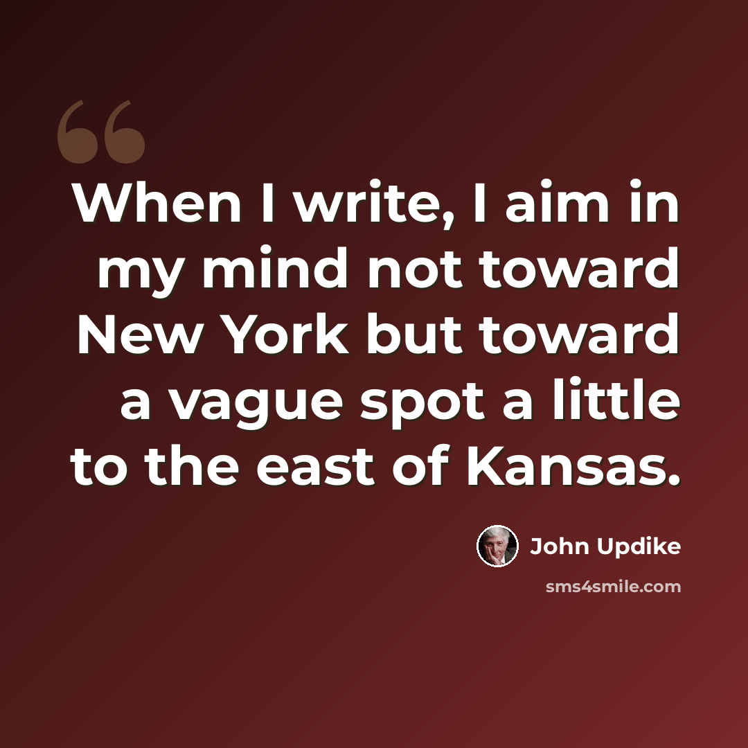 “When I write, I aim in my mind not toward New York but toward a vague spot a little to the east of Kansas.” quote by John Updike