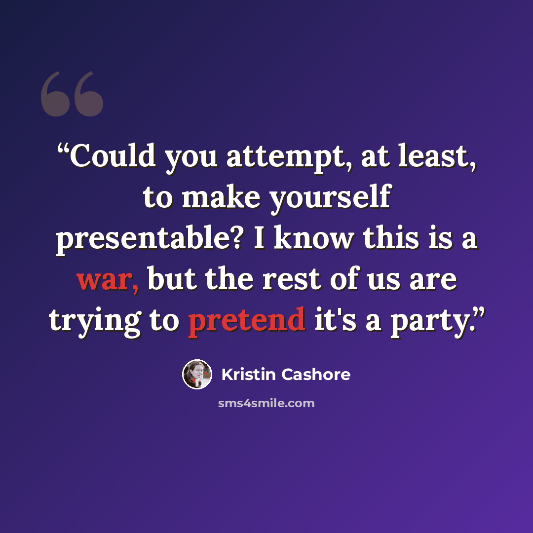 “Could you attempt, at least, to make yourself presentable? I know this is a war, but the rest of us are trying to pretend it's a party.” quote by Kristin Cashore