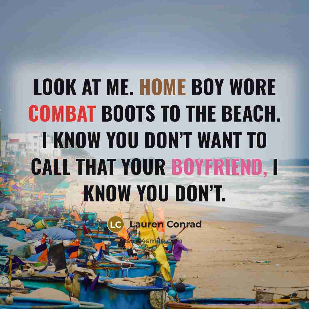 “Look at me. Home boy wore combat boots to the beach. I know you don’t want to call that your boyfriend, I know you don’t.” quote by Lauren Conrad