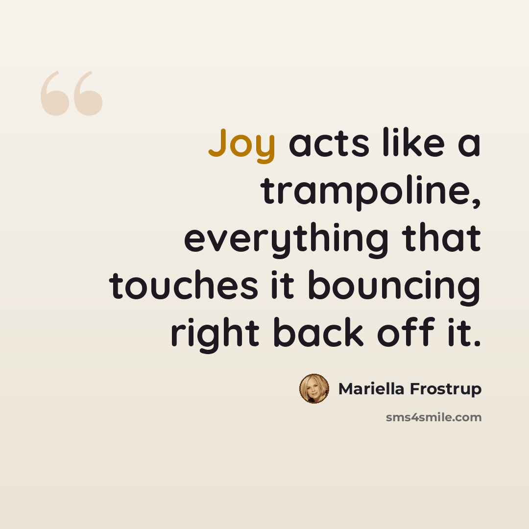 “Joy acts like a trampoline, everything that touches it bouncing right back off it.” quote by Mariella Frostrup