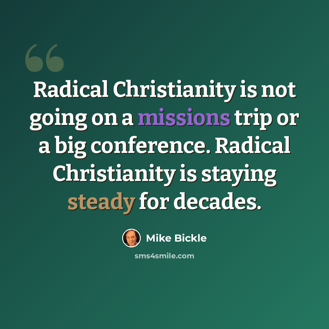 “Radical Christianity is not going on a missions trip or a big conference. Radical Christianity is staying steady for decades.” quote by Mike Bickle