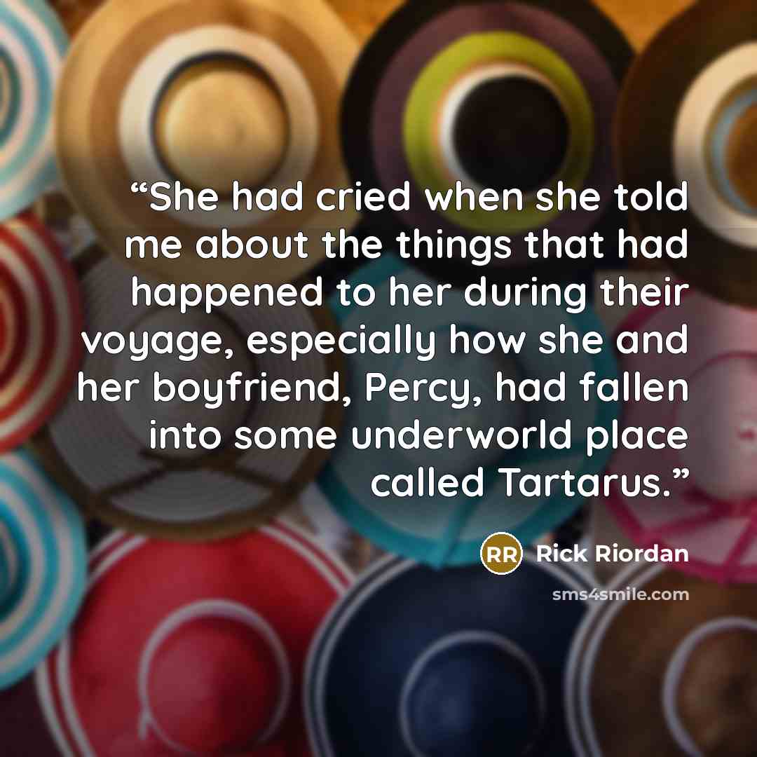 “She had cried when she told me about the things that had happened to her during their voyage, especially how she and her boyfriend, Percy, had fallen into some underworld place called Tartarus.” quote by Rick Riordan