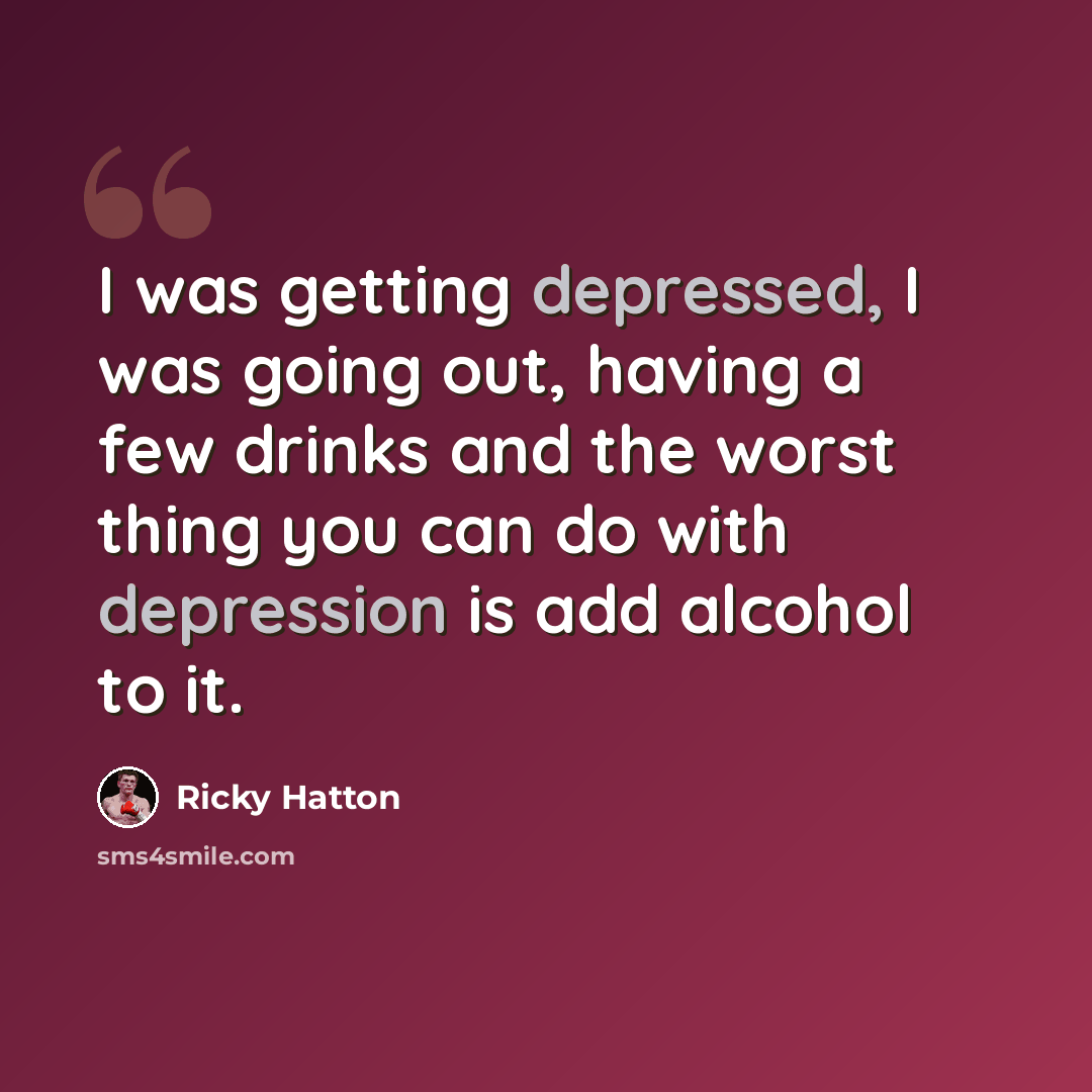 “I was getting depressed, I was going out, having a few drinks and the worst thing you can do with depression is add alcohol to it.” quote by Ricky Hatton