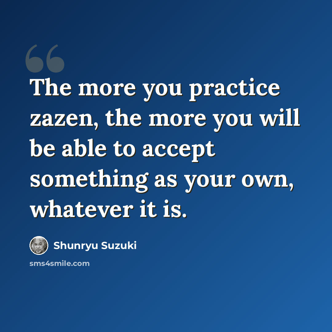 “The more you practice zazen, the more you will be able to accept something as your own, whatever it is.” quote by Shunryu Suzuki