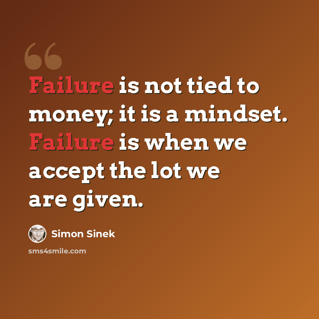“Failure is not tied to money; it is a mindset. Failure is when we accept the lot we are given.” quote by Simon Sinek