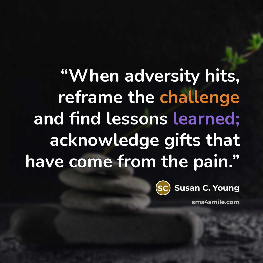 “When adversity hits, reframe the challenge and find lessons learned; acknowledge gifts that have come from the pain.” quote by Susan C. Young
