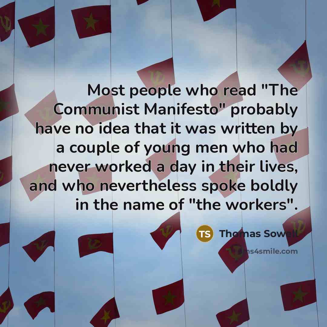 “Most people who read "The Communist Manifesto" probably have no idea that it was written by a couple of young men who had never worked a day in their lives, and who nevertheless spoke boldly in the name of "the workers".” quote by Thomas Sowell