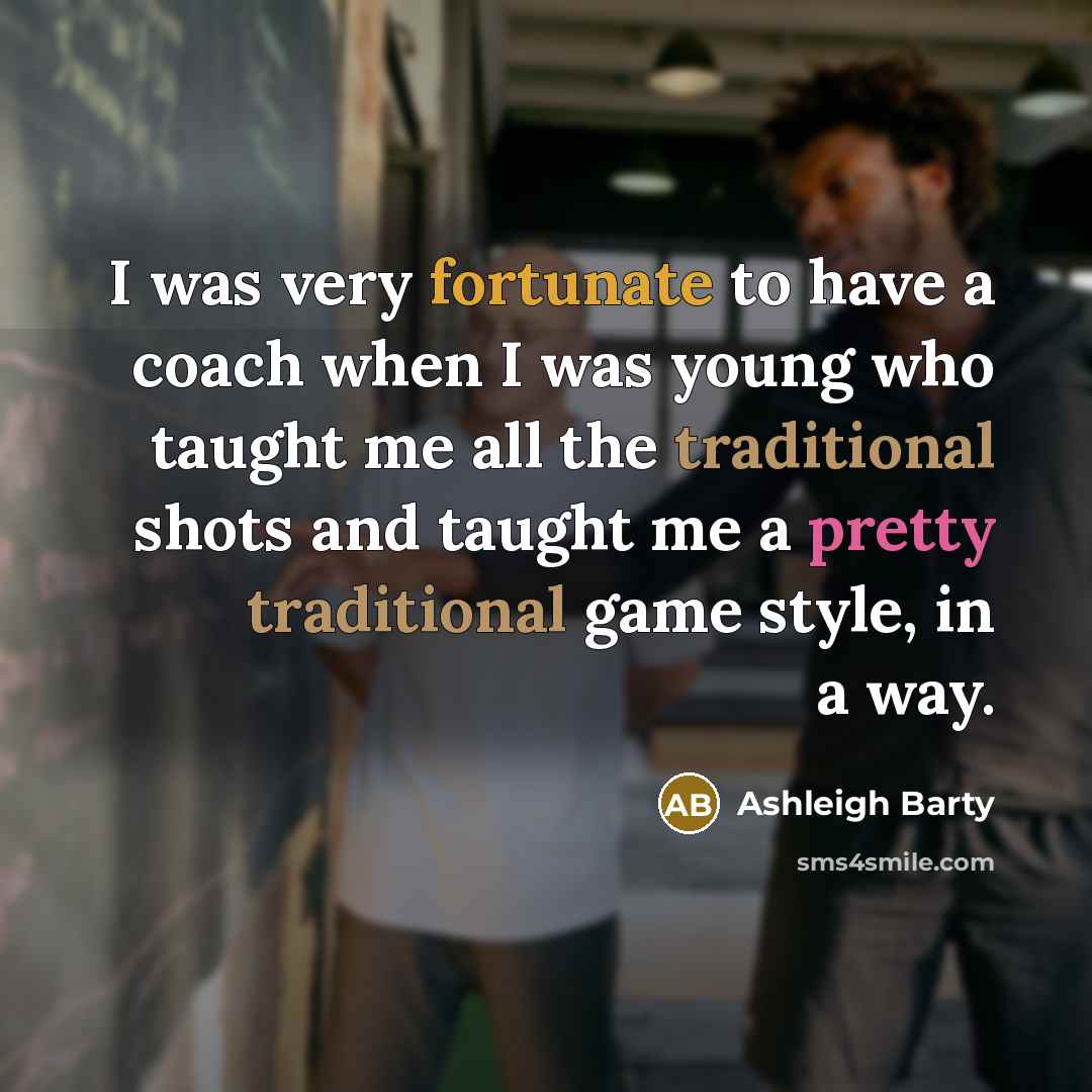 “I was very fortunate to have a coach when I was young who taught me all the traditional shots and taught me a pretty traditional game style, in a way.” quote by Ashleigh Barty