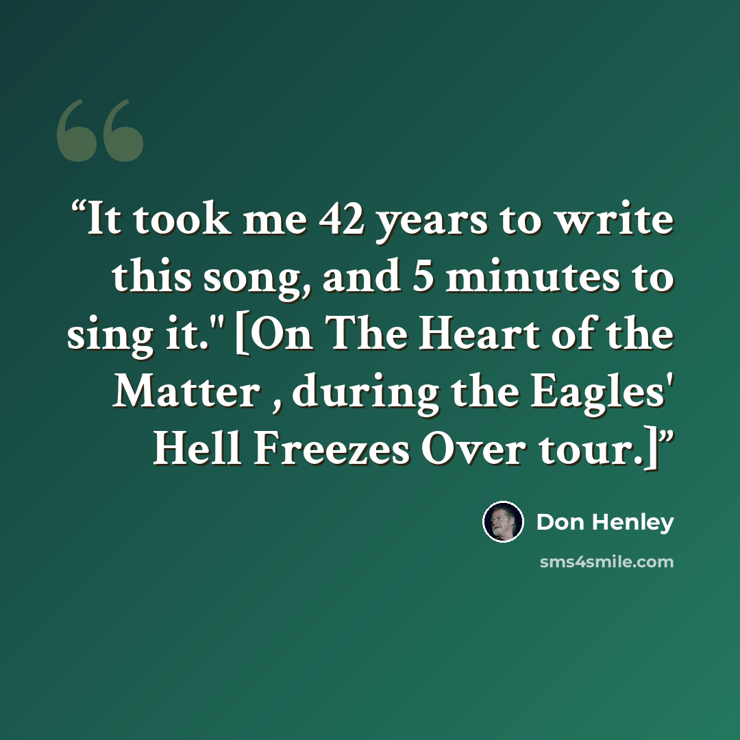 “It took me 42 years to write this song, and 5 minutes to sing it." [On The Heart of the Matter , during the Eagles' Hell Freezes Over tour.]” quote by Don Henley