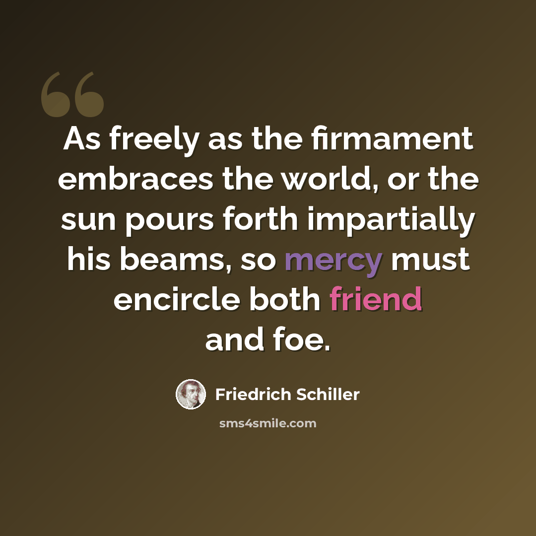 “As freely as the firmament embraces the world, or the sun pours forth impartially his beams, so mercy must encircle both friend and foe.” quote by Friedrich Schiller
