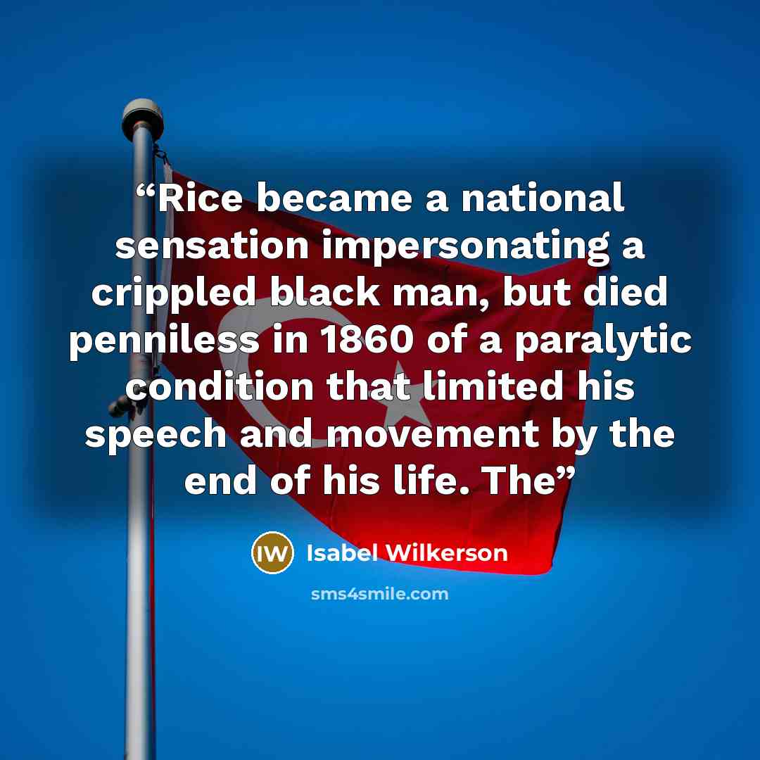 “Rice became a national sensation impersonating a crippled black man, but died penniless in 1860 of a paralytic condition that limited his speech and movement by the end of his life. The” quote by Isabel Wilkerson
