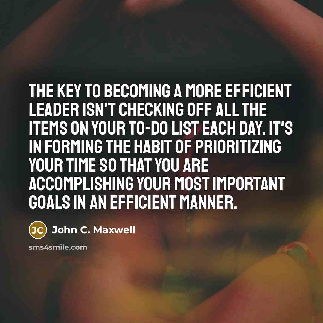 “The key to becoming a more efficient leader isn't checking off all the items on your to-do list each day. It's in forming the habit of prioritizing your time so that you are accomplishing your most important goals in an efficient manner.” quote by John C. Maxwell