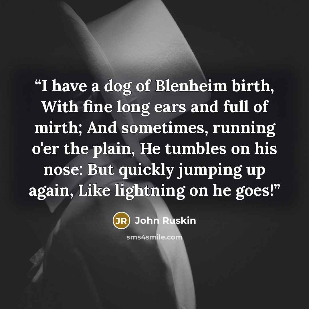 “I have a dog of Blenheim birth, With fine long ears and full of mirth; And sometimes, running o'er the plain, He tumbles on his nose: But quickly jumping up again, Like lightning on he goes!” quote by John Ruskin